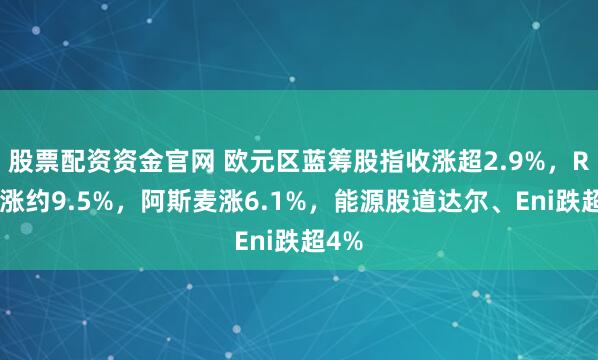 股票配资资金官网 欧元区蓝筹股指收涨超2.9%，RHM涨约9.5%，阿斯麦涨6.1%，能源股道达尔、Eni跌超4%