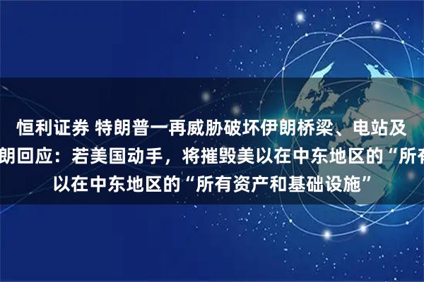 恒利证券 特朗普一再威胁破坏伊朗桥梁、电站及能源基础设施,伊朗回应:若美国动手,将摧毁美以在中东地区的“所有资产和基础设施”