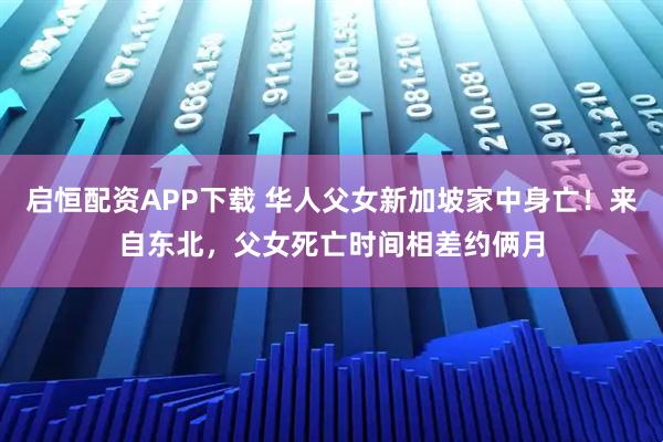 启恒配资APP下载 华人父女新加坡家中身亡！来自东北，父女死亡时间相差约俩月