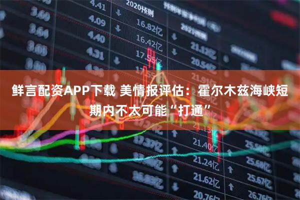 鲜言配资APP下载 美情报评估：霍尔木兹海峡短期内不太可能“打通”