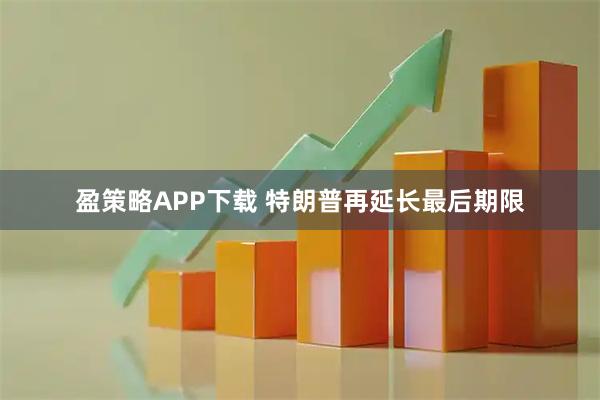 盈策略APP下载 特朗普再延长最后期限