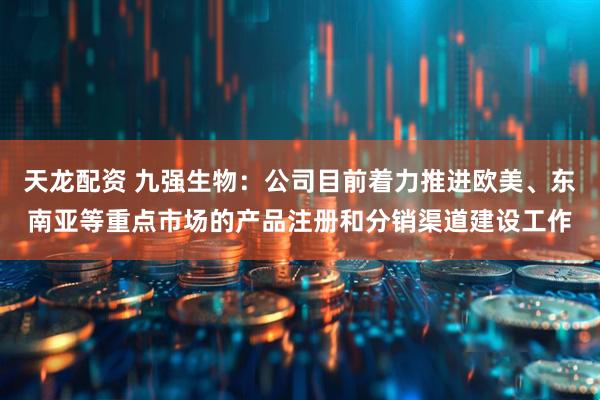 天龙配资 九强生物：公司目前着力推进欧美、东南亚等重点市场的产品注册和分销渠道建设工作