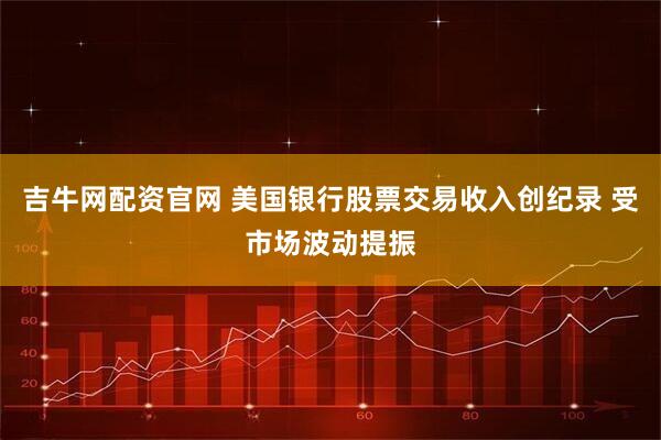 吉牛网配资官网 美国银行股票交易收入创纪录 受市场波动提振