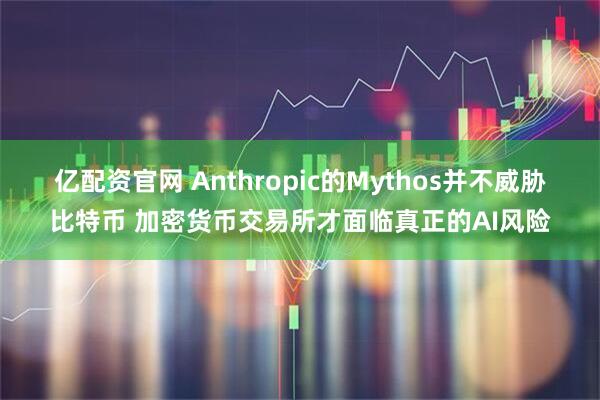 亿配资官网 Anthropic的Mythos并不威胁比特币 加密货币交易所才面临真正的AI风险