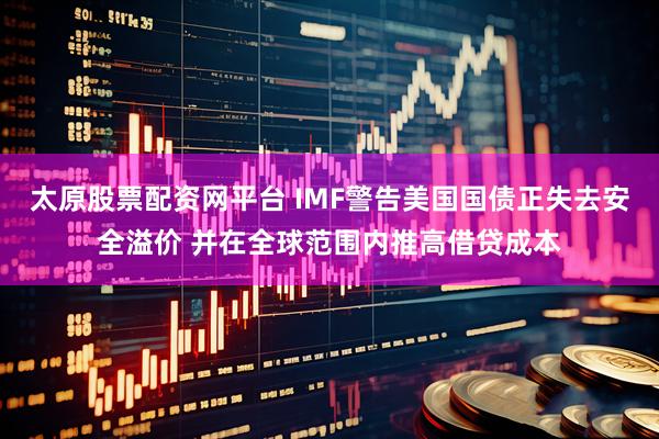 太原股票配资网平台 IMF警告美国国债正失去安全溢价 并在全球范围内推高借贷成本