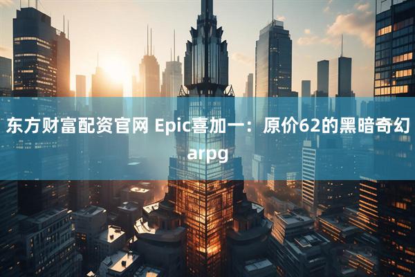 东方财富配资官网 Epic喜加一：原价62的黑暗奇幻arpg