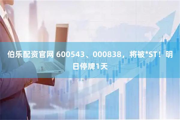 伯乐配资官网 600543、000838，将被*ST！明日停牌1天