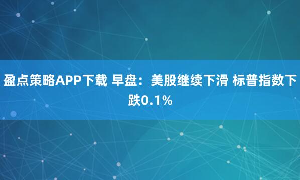 盈点策略APP下载 早盘：美股继续下滑 标普指数下跌0.1%