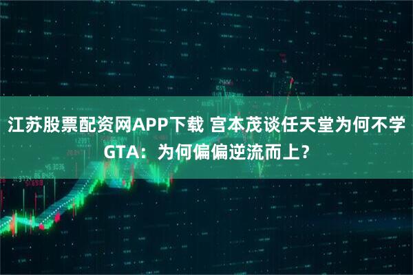 江苏股票配资网APP下载 宫本茂谈任天堂为何不学GTA：为何偏偏逆流而上？
