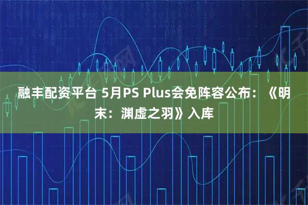 融丰配资平台 5月PS Plus会免阵容公布：《明末：渊虚之羽》入库