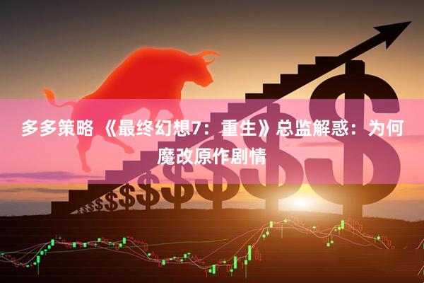 多多策略 《最终幻想7：重生》总监解惑：为何魔改原作剧情