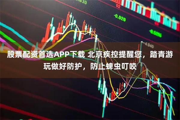 股票配资首选APP下载 北京疾控提醒您，踏青游玩做好防护，防止蜱虫叮咬