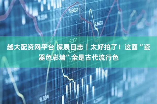 越大配资网平台 探展日志｜太好拍了！这面“瓷器色彩墙”全是古代流行色