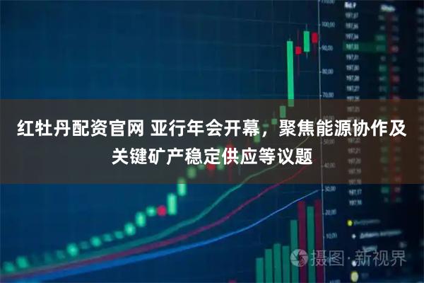 红牡丹配资官网 亚行年会开幕，聚焦能源协作及关键矿产稳定供应等议题