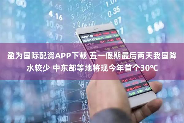 盈为国际配资APP下载 五一假期最后两天我国降水较少 中东部等地将现今年首个30℃