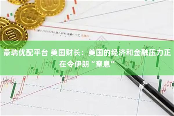 豪瑞优配平台 美国财长：美国的经济和金融压力正在令伊朗“窒息”