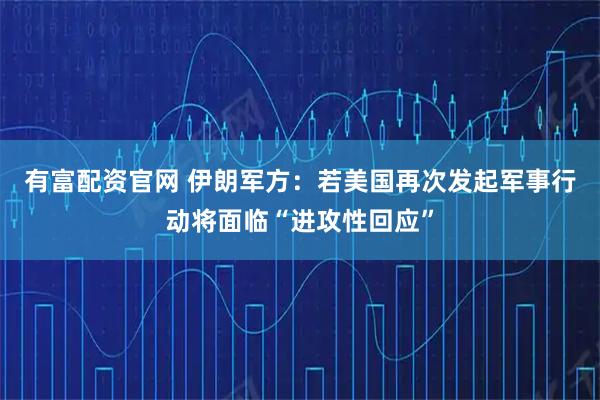 有富配资官网 伊朗军方：若美国再次发起军事行动将面临“进攻性回应”