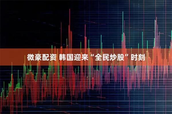 微豪配资 韩国迎来“全民炒股”时刻