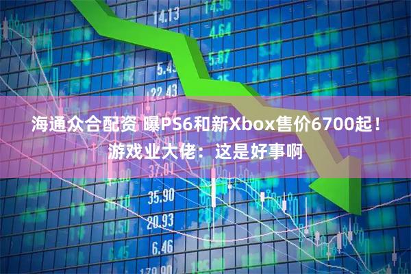 海通众合配资 曝PS6和新Xbox售价6700起！游戏业大佬：这是好事啊
