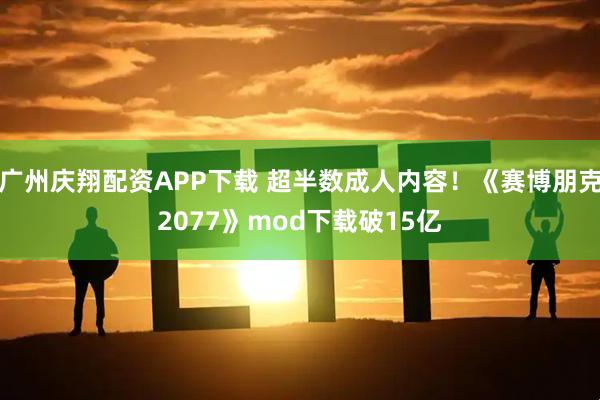 广州庆翔配资APP下载 超半数成人内容！《赛博朋克2077》mod下载破15亿