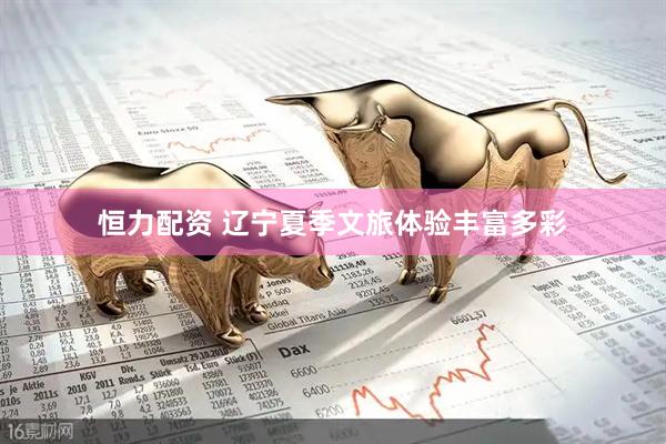 恒力配资 辽宁夏季文旅体验丰富多彩
