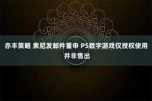 亦丰策略 索尼发邮件重申 PS数字游戏仅授权使用 并非售出