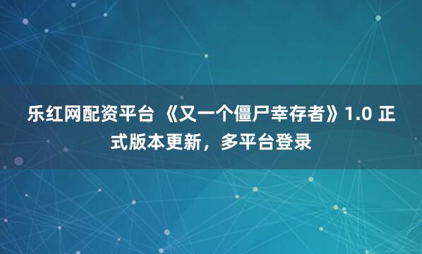 乐红网配资平台 《又一个僵尸幸存者》1.0 正式版本更新，多平台登录