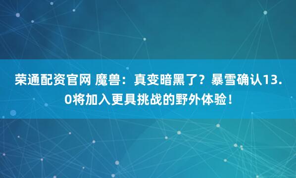 荣通配资官网 魔兽：真变暗黑了？暴雪确认13.0将加入更具挑战的野外体验！