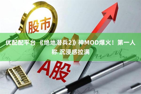 优配配平台 《绝地潜兵2》神MOD爆火！第一人称 沉浸感拉满